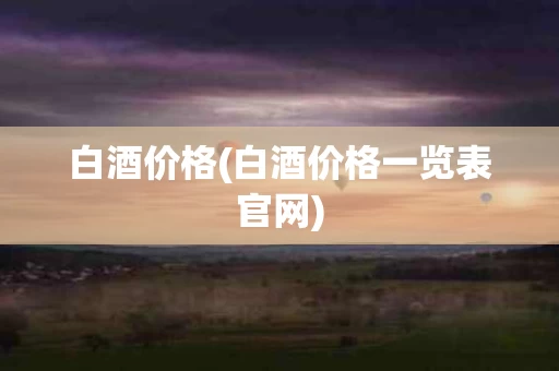 白酒价格(白酒价格一览表官网)