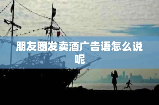 朋友圈发卖酒广告语怎么说呢