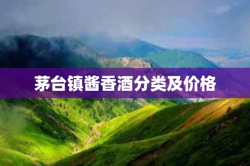 茅台镇酱香酒分类及价格