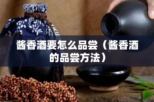 酱香酒要怎么品尝（酱香酒的品尝方法）