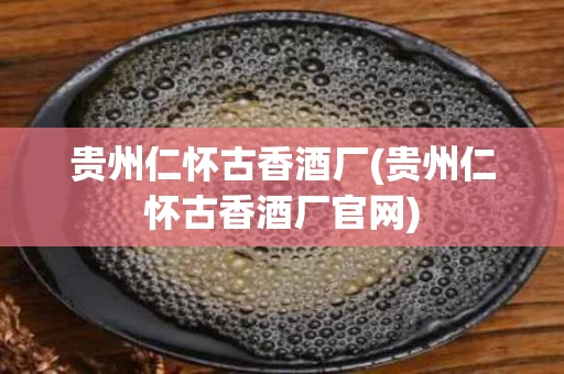 贵州仁怀古香酒厂(贵州仁怀古香酒厂官网)