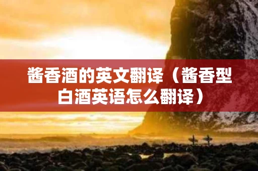 酱香酒的英文翻译（酱香型白酒英语怎么翻译）