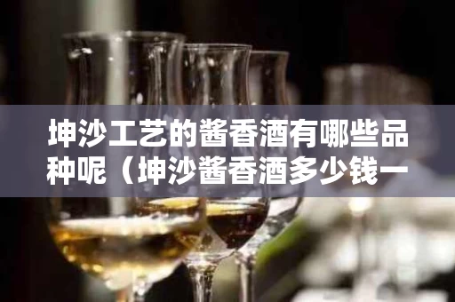 坤沙工艺的酱香酒有哪些品种呢（坤沙酱香酒多少钱一瓶）
