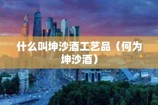 什么叫坤沙酒工艺品（何为坤沙酒）