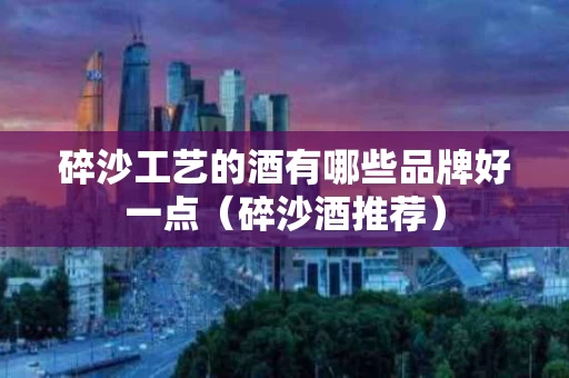 碎沙工艺的酒有哪些品牌好一点（碎沙酒推荐）