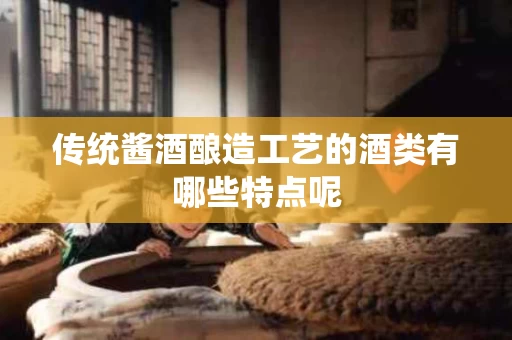传统酱酒酿造工艺的酒类有哪些特点呢