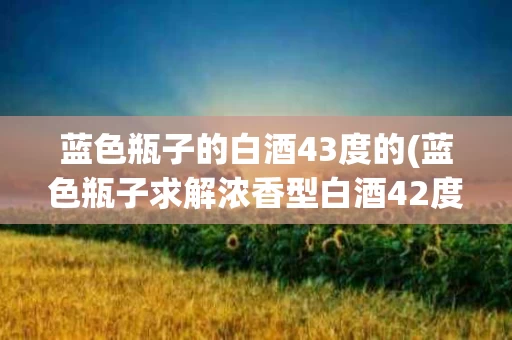 蓝色瓶子的白酒43度的(蓝色瓶子求解浓香型白酒42度多少钱一瓶)