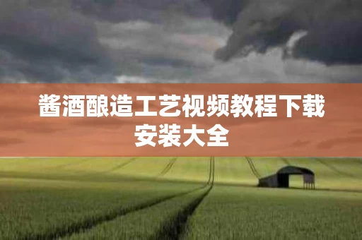 酱酒酿造工艺视频教程下载安装大全