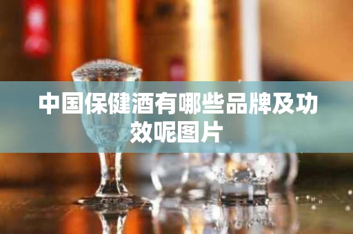 中国保健酒有哪些品牌及功效呢图片
