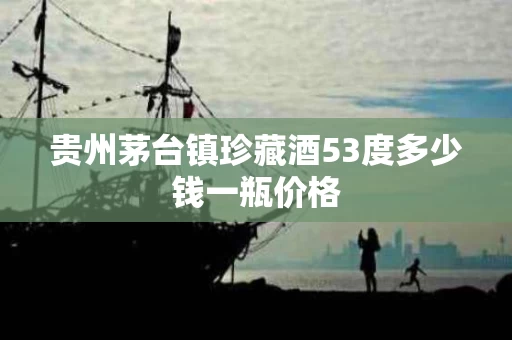 贵州茅台镇珍藏酒53度多少钱一瓶价格