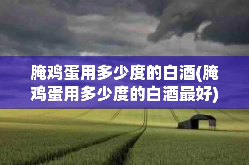 腌鸡蛋用多少度的白酒(腌鸡蛋用多少度的白酒最好)