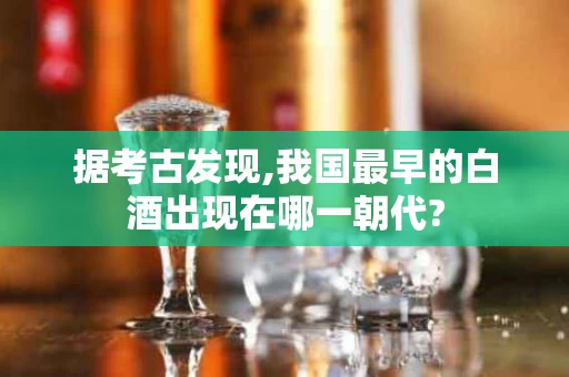 据考古发现,我国最早的白酒出现在哪一朝代?
