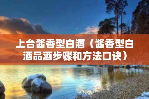 上台酱香型白酒（酱香型白酒品酒步骤和方法口诀）