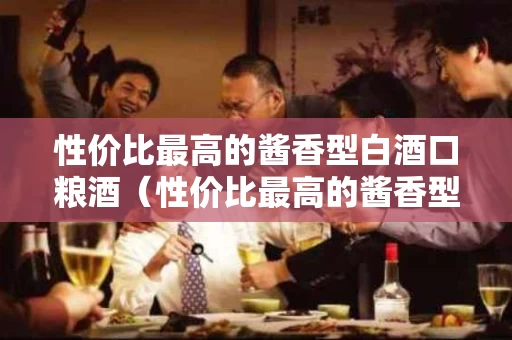 性价比最高的酱香型白酒口粮酒（性价比最高的酱香型白酒口粮酒品牌）