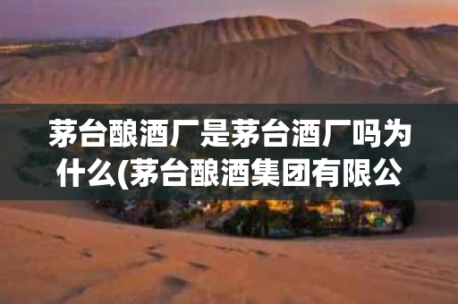 茅台酿酒厂是茅台酒厂吗为什么(茅台酿酒集团有限公司的酒怎么样)