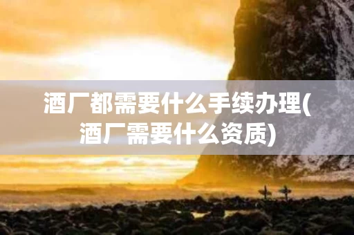 酒厂都需要什么手续办理(酒厂需要什么资质)