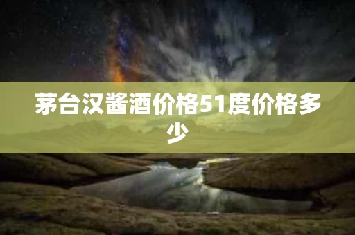 茅台汉酱酒价格51度价格多少