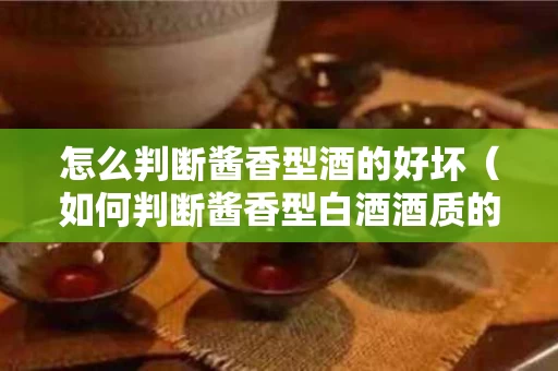 怎么判断酱香型酒的好坏（如何判断酱香型白酒酒质的好坏?）
