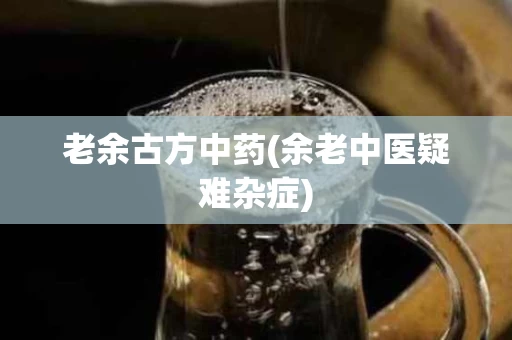 老余古方中药(余老中医疑难杂症)