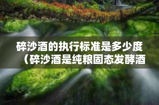 碎沙酒的执行标准是多少度（碎沙酒是纯粮固态发酵酒吗）