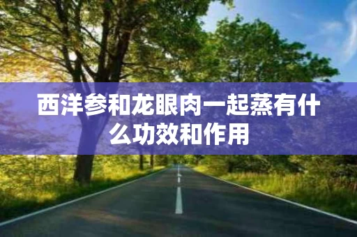 西洋参和龙眼肉一起蒸有什么功效和作用