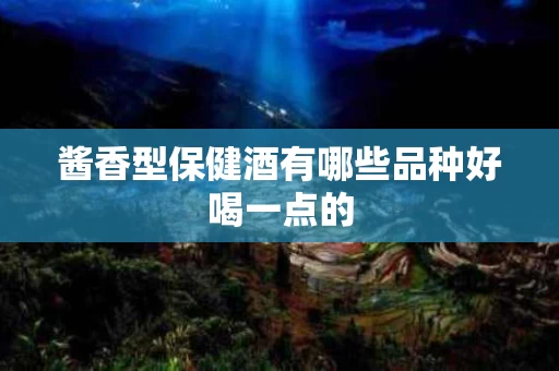 酱香型保健酒有哪些品种好喝一点的
