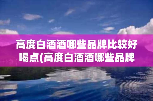 高度白酒酒哪些品牌比较好喝点(高度白酒酒哪些品牌比较好喝点呢)