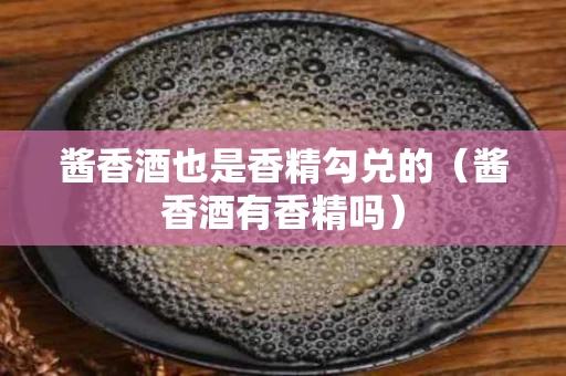 酱香酒也是香精勾兑的（酱香酒有香精吗）
