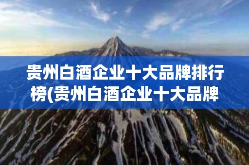 贵州白酒企业十大品牌排行榜(贵州白酒企业十大品牌排行榜最新)