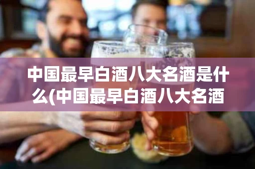 中国最早白酒八大名酒是什么(中国最早白酒八大名酒是什么名字)