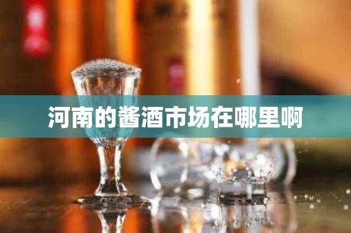 河南的酱酒市场在哪里啊