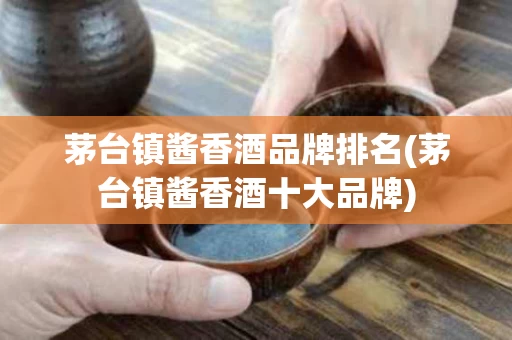 茅台镇酱香酒品牌排名(茅台镇酱香酒十大品牌)