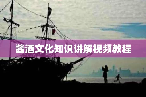酱酒文化知识讲解视频教程
