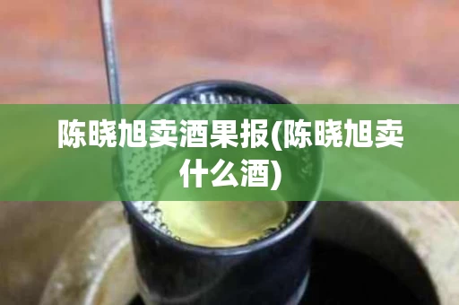陈晓旭卖酒果报(陈晓旭卖什么酒)