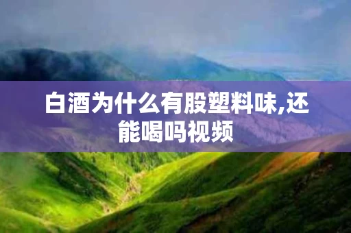 白酒为什么有股塑料味,还能喝吗视频