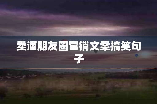 卖酒朋友圈营销文案搞笑句子
