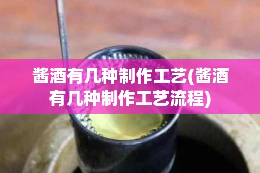 酱酒有几种制作工艺(酱酒有几种制作工艺流程)