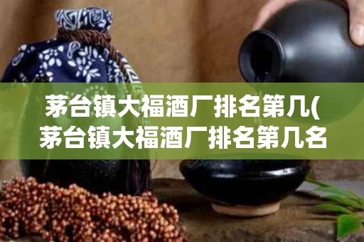 茅台镇大福酒厂排名第几(茅台镇大福酒厂排名第几名)