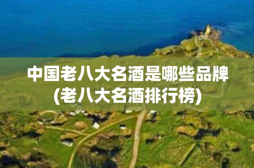 中国老八大名酒是哪些品牌(老八大名酒排行榜)
