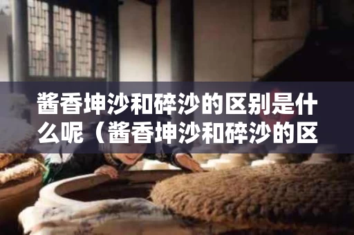 酱香坤沙和碎沙的区别是什么呢（酱香坤沙和碎沙的区别是什么呢视频）