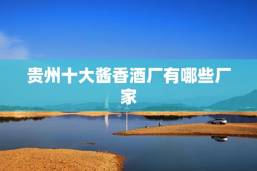 贵州十大酱香酒厂有哪些厂家