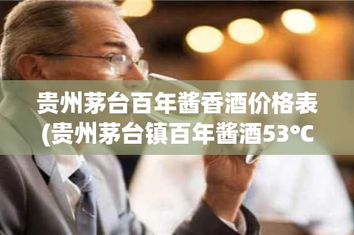 贵州茅台百年酱香酒价格表(贵州茅台镇百年酱酒53℃多少钱)
