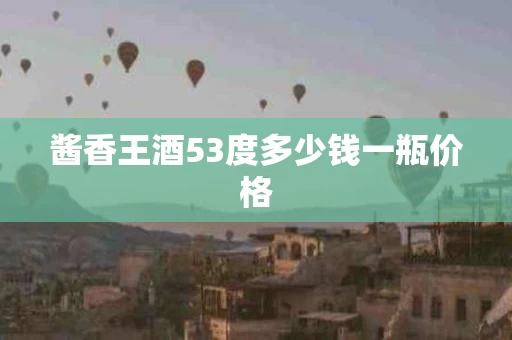 酱香王酒53度多少钱一瓶价格