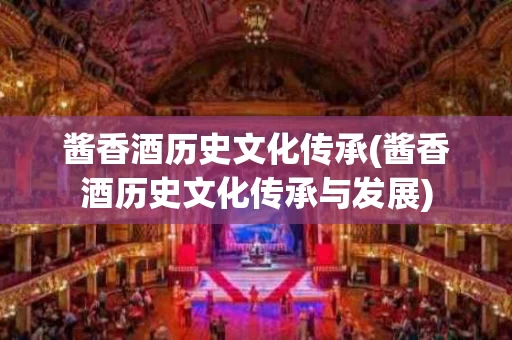 酱香酒历史文化传承(酱香酒历史文化传承与发展)