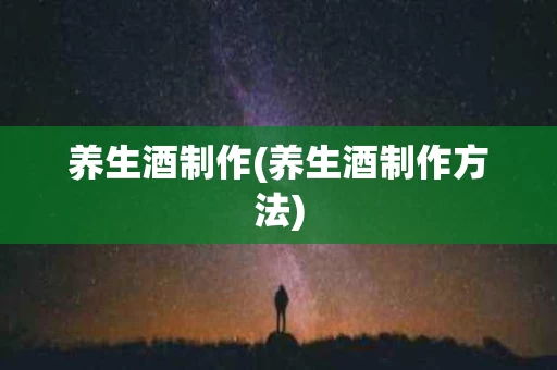 养生酒制作(养生酒制作方法)