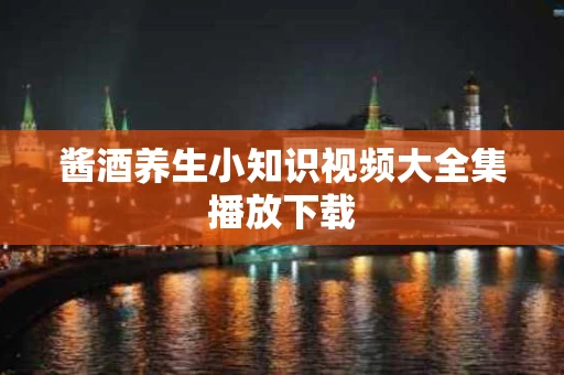 酱酒养生小知识视频大全集播放下载