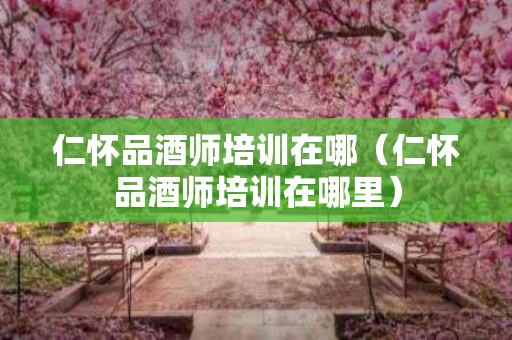 仁怀品酒师培训在哪（仁怀品酒师培训在哪里）