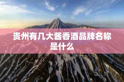 贵州有几大酱香酒品牌名称是什么