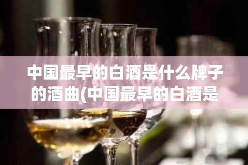 中国最早的白酒是什么牌子的酒曲(中国最早的白酒是什么牌子的酒曲呢)