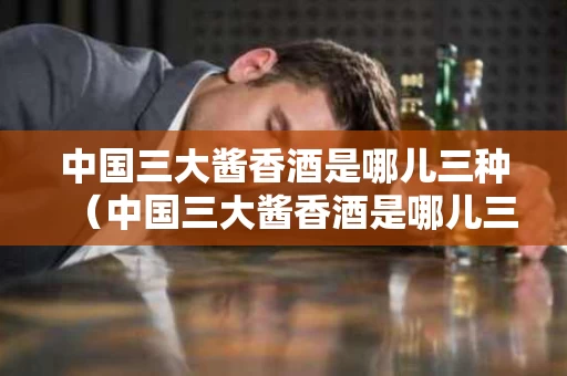 中国三大酱香酒是哪儿三种（中国三大酱香酒是哪儿三种香型）